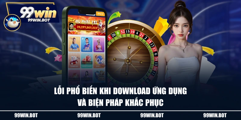 Tải App 99WIN - Cách Download Trên IOS Và Android Đơn Giản 3 Lỗi phổ biến khi download ứng dụng và biện pháp khắc phục